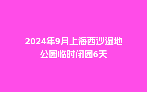 2024年9月上海西沙湿地公园临时闭园6天