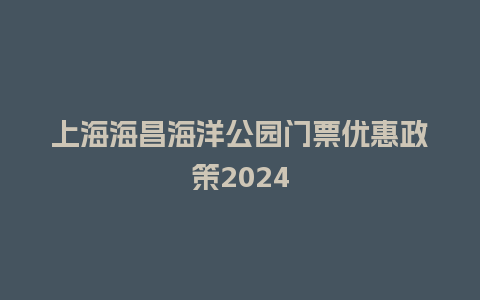 上海海昌海洋公园门票优惠政策2024