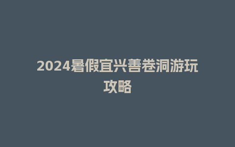 2024暑假宜兴善卷洞游玩攻略