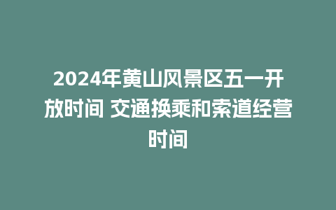 2024年黄山风景区五一开放时间 交通换乘和索道经营时间