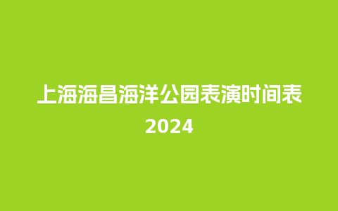 上海海昌海洋公园表演时间表2024