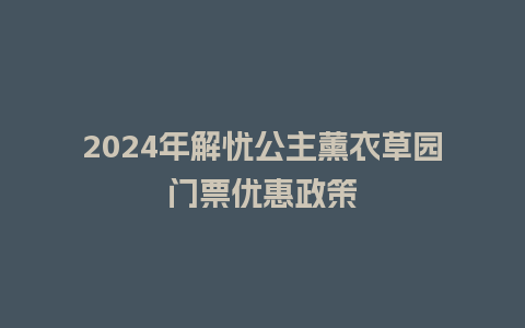 2024年解忧公主薰衣草园门票优惠政策