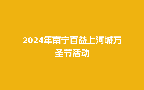 2024年南宁百益上河城万圣节活动