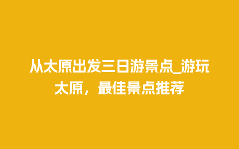 从太原出发三日游景点_游玩太原，最佳景点推荐