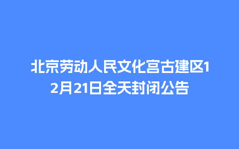 北京劳动人民文化宫古建区12月21日全天封闭公告