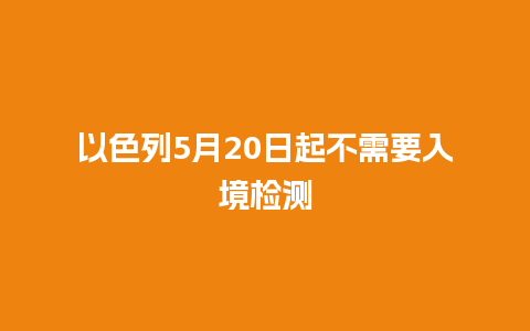 以色列5月20日起不需要入境检测