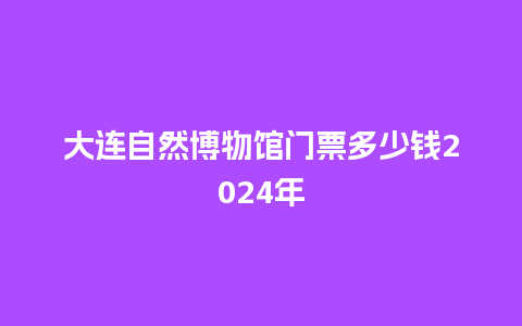 大连自然博物馆门票多少钱2024年