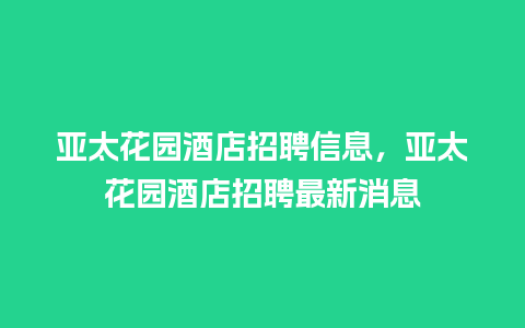 亚太花园酒店招聘信息，亚太花园酒店招聘最新消息