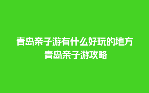 青岛亲子游有什么好玩的地方 青岛亲子游攻略