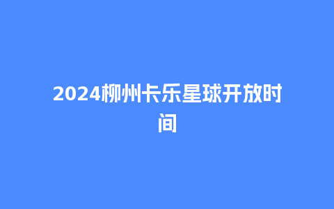 2024柳州卡乐星球开放时间