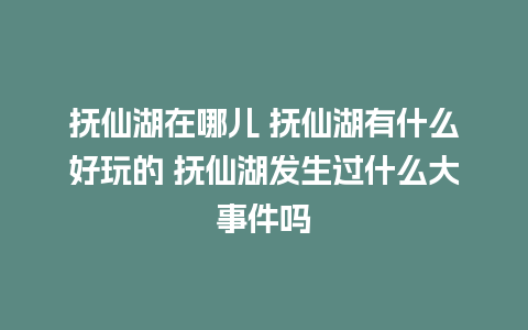 抚仙湖在哪儿 抚仙湖有什么好玩的 抚仙湖发生过什么大事件吗