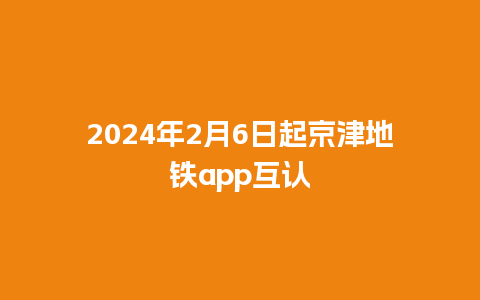 2024年2月6日起京津地铁app互认