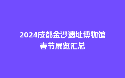 2024成都金沙遗址博物馆春节展览汇总