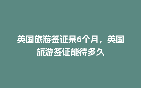 英国旅游签证呆6个月，英国旅游签证能待多久