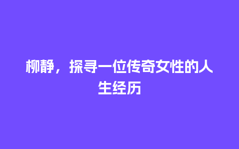 柳静，探寻一位传奇女性的人生经历