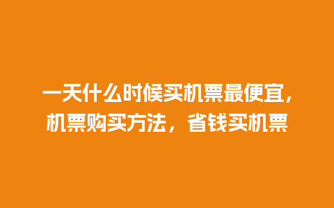 一天什么时候买机票最便宜，机票购买方法，省钱买机票