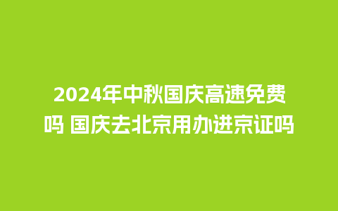 2024年中秋国庆高速免费吗 国庆去北京用办进京证吗