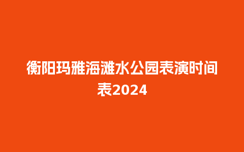 衡阳玛雅海滩水公园表演时间表2024