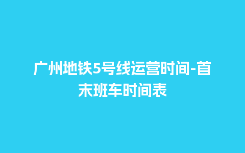 广州地铁5号线运营时间-首末班车时间表