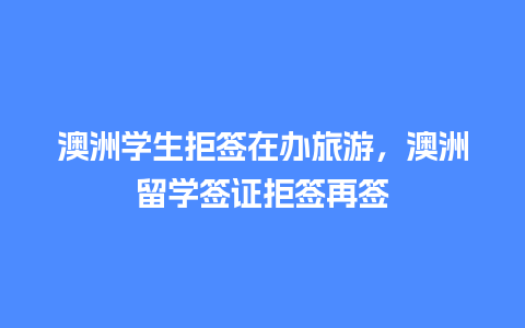 澳洲学生拒签在办旅游，澳洲留学签证拒签再签