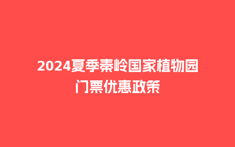 2024夏季秦岭国家植物园门票优惠政策