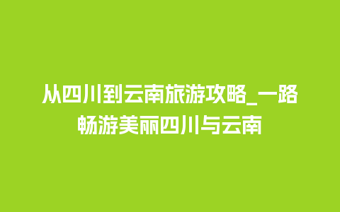 从四川到云南旅游攻略_一路畅游美丽四川与云南