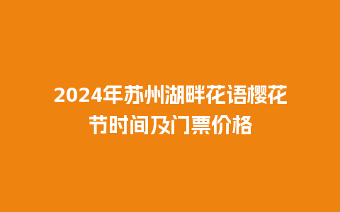 2024年苏州湖畔花语樱花节时间及门票价格