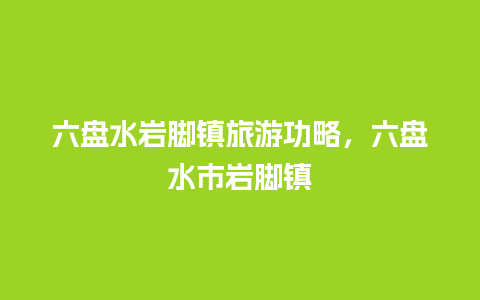 六盘水岩脚镇旅游功略，六盘水市岩脚镇