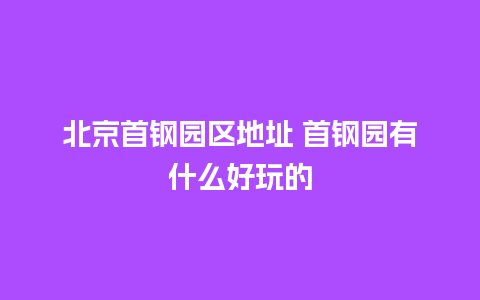 北京首钢园区地址 首钢园有什么好玩的