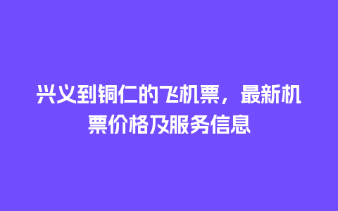 兴义到铜仁的飞机票，最新机票价格及服务信息