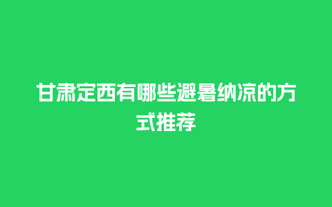 甘肃定西有哪些避暑纳凉的方式推荐