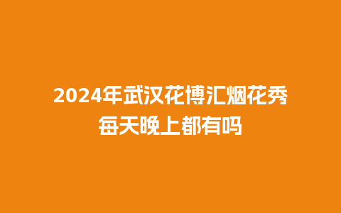 2024年武汉花博汇烟花秀每天晚上都有吗