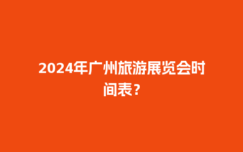 2024年广州旅游展览会时间表？