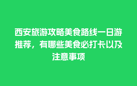 西安旅游攻略美食路线一日游推荐，有哪些美食必打卡以及注意事项