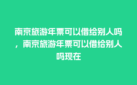 南京旅游年票可以借给别人吗，南京旅游年票可以借给别人吗现在