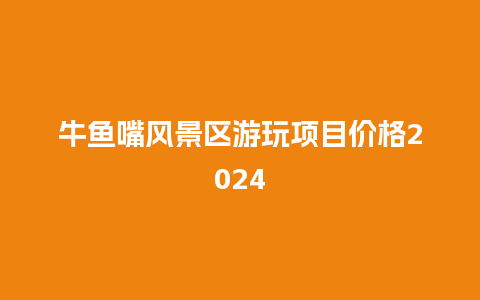 牛鱼嘴风景区游玩项目价格2024