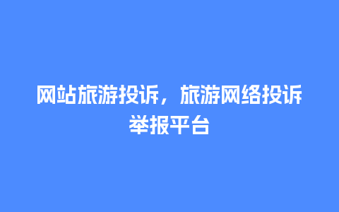 网站旅游投诉，旅游网络投诉举报平台