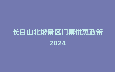 长白山北坡景区门票优惠政策2024