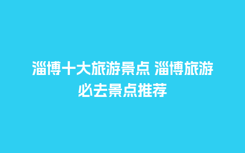 淄博十大旅游景点 淄博旅游必去景点推荐