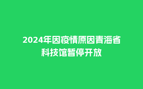 2024年因疫情原因青海省科技馆暂停开放