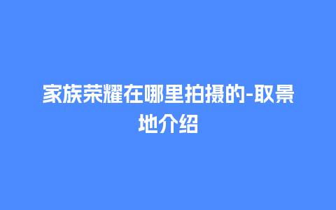 家族荣耀在哪里拍摄的-取景地介绍