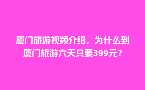 厦门旅游视频介绍，为什么到厦门旅游六天只要399元？