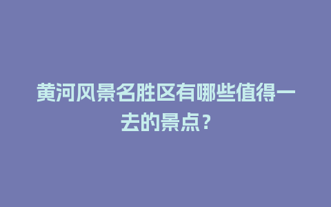 黄河风景名胜区有哪些值得一去的景点？