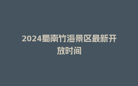 2024蜀南竹海景区最新开放时间