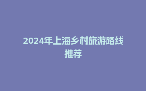 2024年上海乡村旅游路线推荐