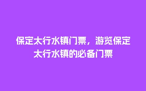 保定太行水镇门票，游览保定太行水镇的必备门票