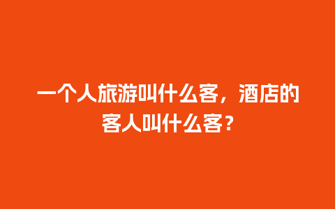 一个人旅游叫什么客，酒店的客人叫什么客？