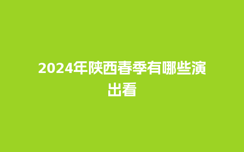 2024年陕西春季有哪些演出看