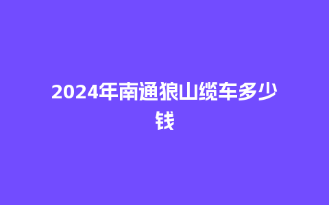 2024年南通狼山缆车多少钱