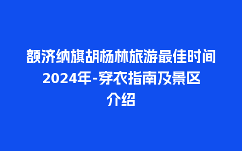 额济纳旗胡杨林旅游最佳时间2024年-穿衣指南及景区介绍